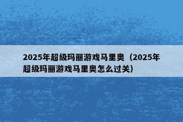 2025年超级玛丽游戏马里奥（2025年超级玛丽游戏马里奥怎么过关）