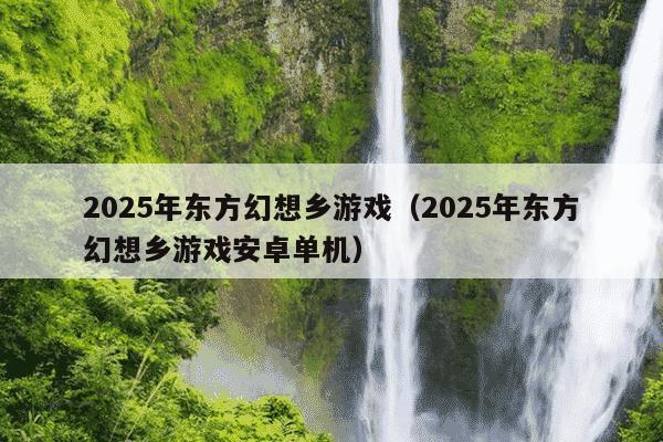 2025年东方幻想乡游戏（2025年东方幻想乡游戏安卓单机）