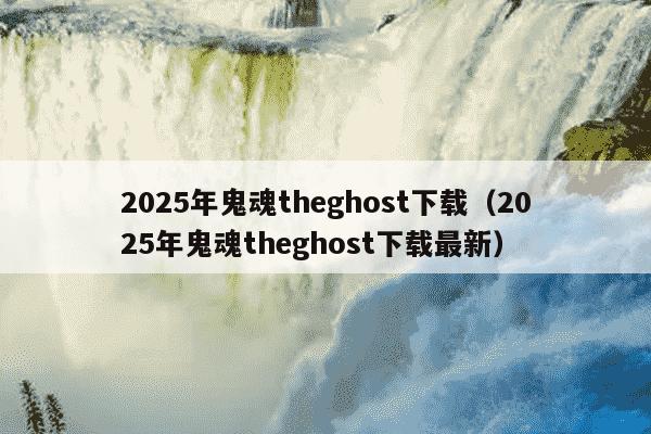 2025年鬼魂theghost下载(2025年鬼魂theghost下载最新)