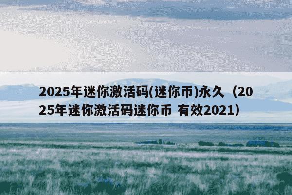 2025年迷你激活码(迷你币)永久（2025年迷你激活码迷你币 有效2021）