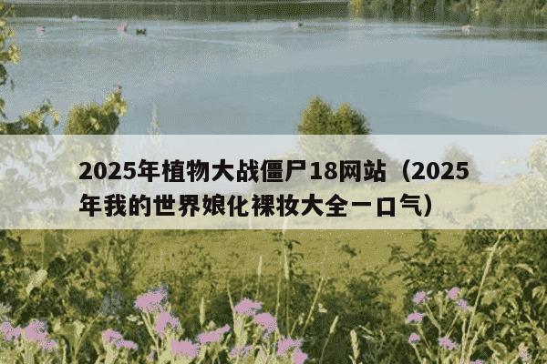 2025年植物大战僵尸18网站(2025年我的世界娘化裸妆大全一口气)