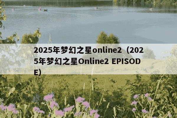 2025年梦幻之星online2(2025年梦幻之星Online2 EPISODE)