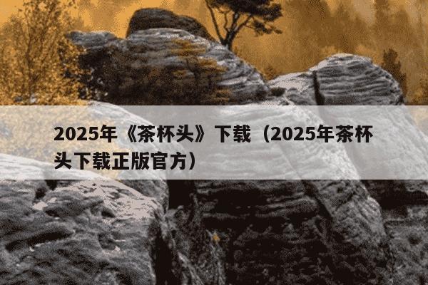 2025年《茶杯头》下载(2025年茶杯头下载正版官方)