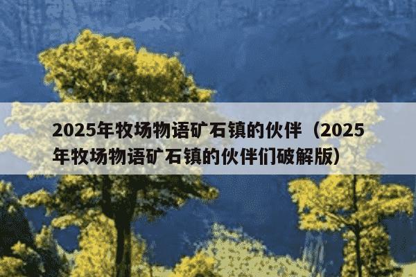 2025年牧场物语矿石镇的伙伴（2025年牧场物语矿石镇的伙伴们破解版）