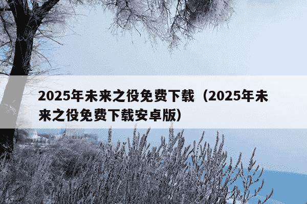 2025年未来之役免费下载（2025年未来之役免费下载安卓版）