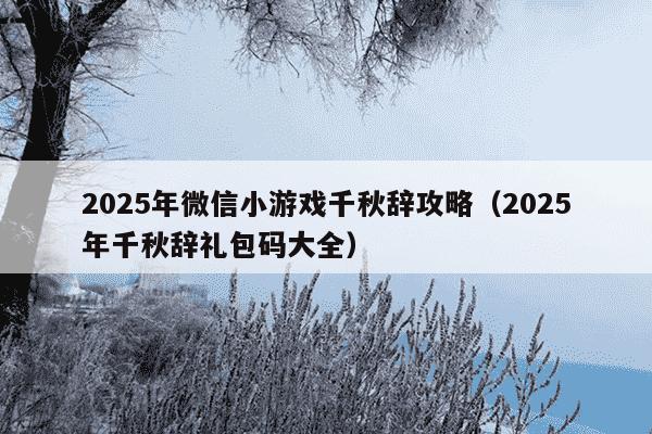 2025年微信小游戏千秋辞攻略（2025年千秋辞礼包码大全）