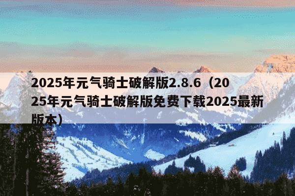 2025年元气骑士破解版2.8.6（2025年元气骑士破解版免费下载2025最新版本）