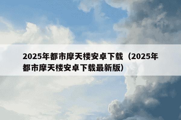 2025年都市摩天楼安卓下载（2025年都市摩天楼安卓下载最新版）