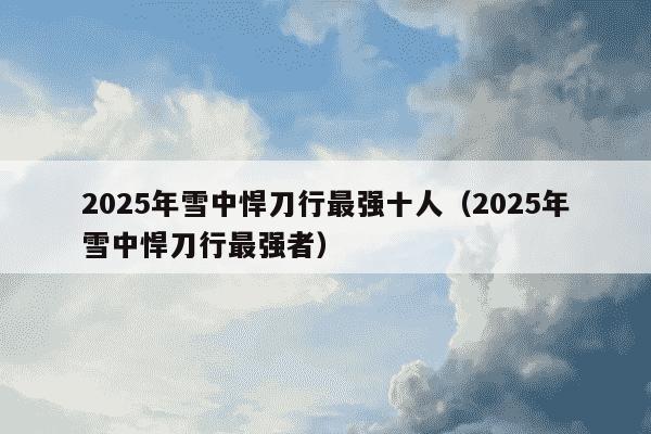 2025年雪中悍刀行最强十人（2025年雪中悍刀行最强者）
