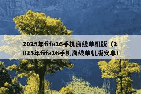 2025年fifa16手机离线单机版（2025年fifa16手机离线单机版安卓）