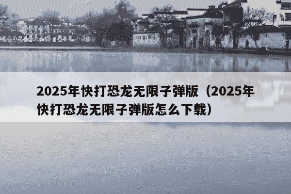 2025年快打恐龙无限子弹版（2025年快打恐龙无限子弹版怎么下载）