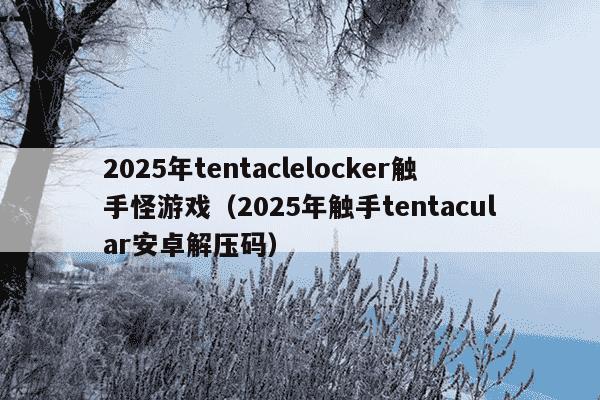 2025年tentaclelocker触手怪游戏（2025年触手tentacular安卓解压码）