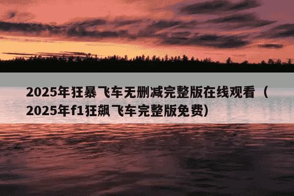 2025年狂暴飞车无删减完整版在线观看（2025年f1狂飙飞车完整版免费）