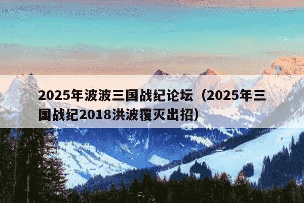 2025年波波三国战纪论坛（2025年三国战纪2018洪波覆灭出招）
