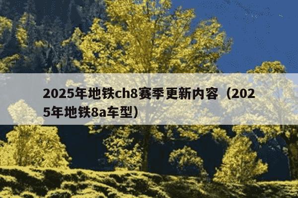 2025年地铁ch8赛季更新内容（2025年地铁8a车型）