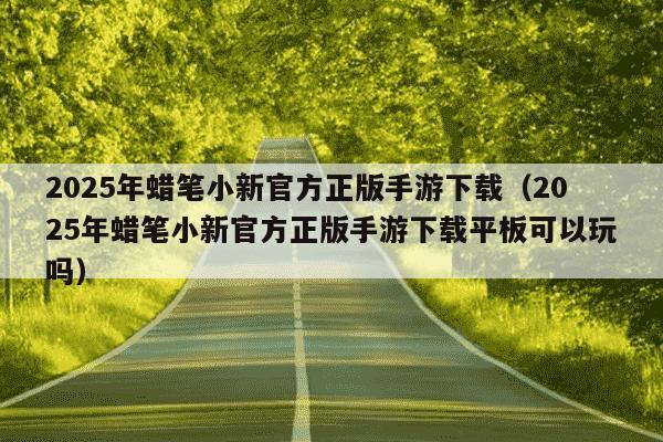 2025年蜡笔小新官方正版手游下载（2025年蜡笔小新官方正版手游下载平板可以玩吗）