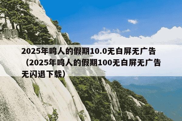 2025年鸣人的假期10.0无白屏无广告（2025年鸣人的假期100无白屏无广告无闪退下载）