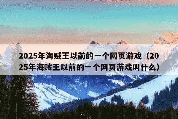 2025年海贼王以前的一个网页游戏（2025年海贼王以前的一个网页游戏叫什么）