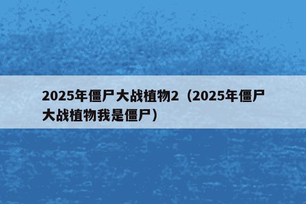 2025年僵尸大战植物2（2025年僵尸大战植物我是僵尸）