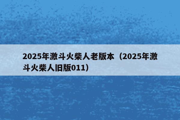 2025年激斗火柴人老版本（2025年激斗火柴人旧版011）