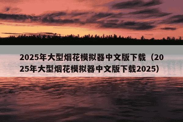 2025年大型烟花模拟器中文版下载（2025年大型烟花模拟器中文版下载2025）