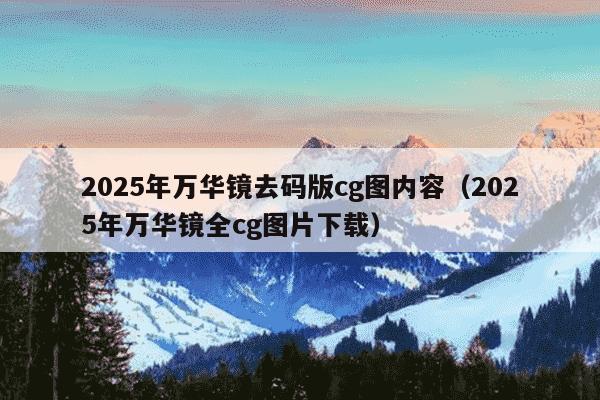 2025年万华镜去码版cg图内容(2025年万华镜全cg图片下载)