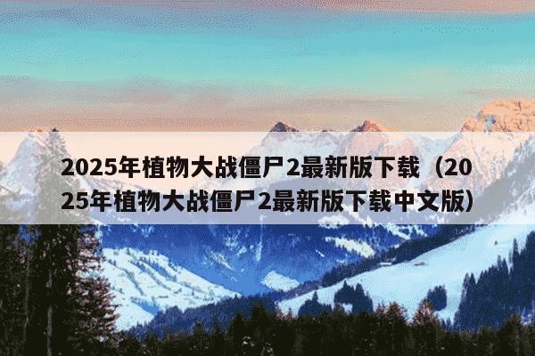 2025年植物大战僵尸2最新版下载（2025年植物大战僵尸2最新版下载中文版）