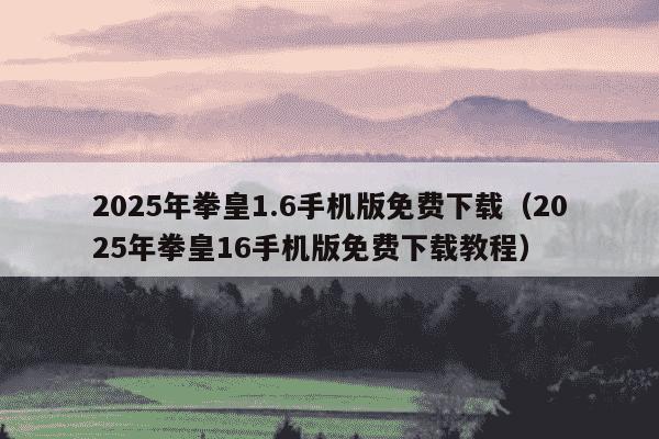2025年拳皇1.6手机版免费下载（2025年拳皇16手机版免费下载教程）