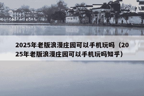 2025年老版浪漫庄园可以手机玩吗(2025年老版浪漫庄园可以手机玩吗知乎)