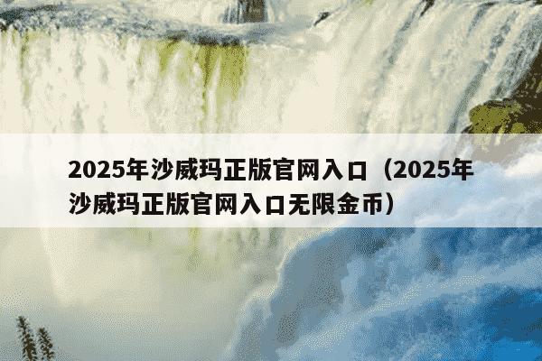 2025年沙威玛正版官网入口（2025年沙威玛正版官网入口无限金币）