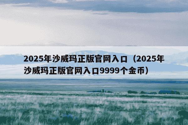 2025年沙威玛正版官网入口（2025年沙威玛正版官网入口9999个金币）