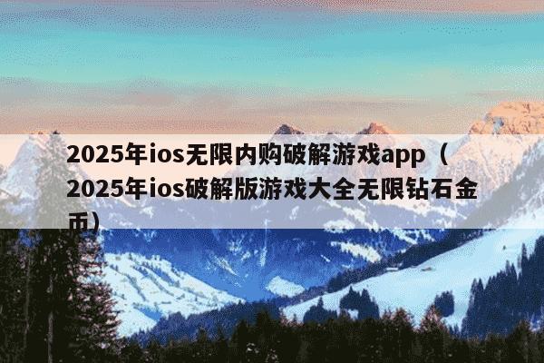 2025年ios无限内购破解游戏app(2025年ios破解版游戏大全无限钻石金币)