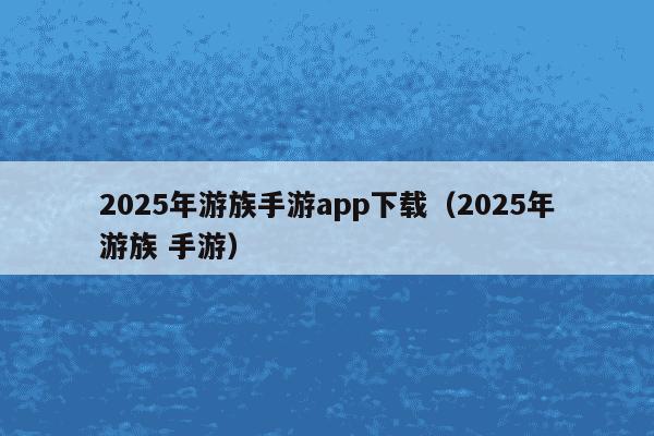 2025年游族手游app下载（2025年游族 手游）