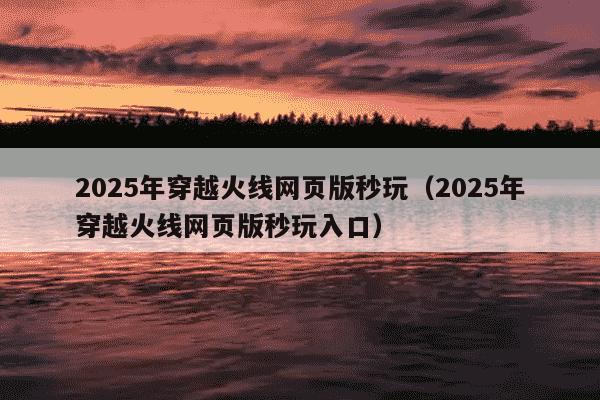 2025年穿越火线网页版秒玩(2025年穿越火线网页版秒玩入口)