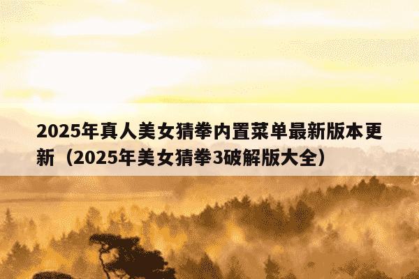 2025年真人美女猜拳内置菜单最新版本更新（2025年美女猜拳3破解版大全）
