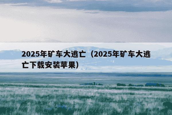 2025年矿车大逃亡（2025年矿车大逃亡下载安装苹果）
