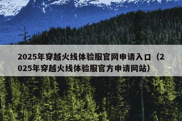 2025年穿越火线体验服官网申请入口（2025年穿越火线体验服官方申请网站）
