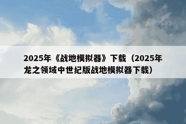 2025年《战地模拟器》下载（2025年龙之领域中世纪版战地模拟器下载）