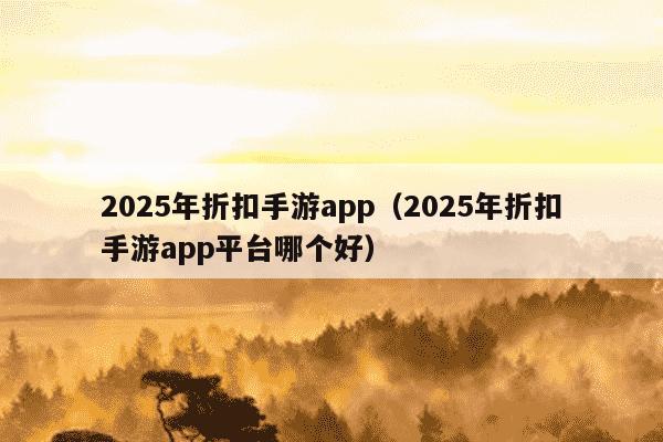 2025年折扣手游app（2025年折扣手游app平台哪个好）