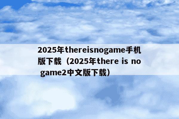 2025年thereisnogame手机版下载（2025年there is no game2中文版下载）