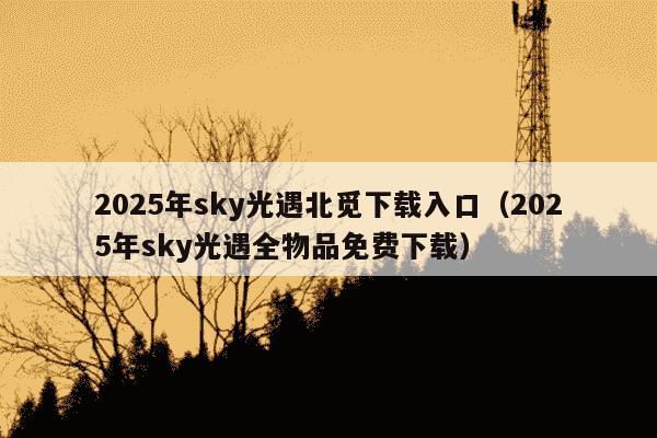 2025年sky光遇北觅下载入口（2025年sky光遇全物品免费下载）