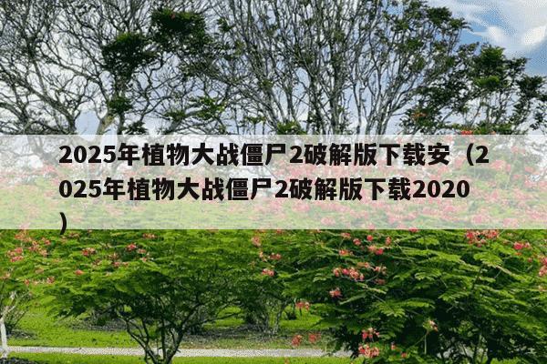 2025年植物大战僵尸2破解版下载安（2025年植物大战僵尸2破解版下载2020）