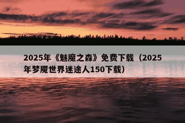2025年《魅魔之森》免费下载（2025年梦魇世界迷途人150下载）