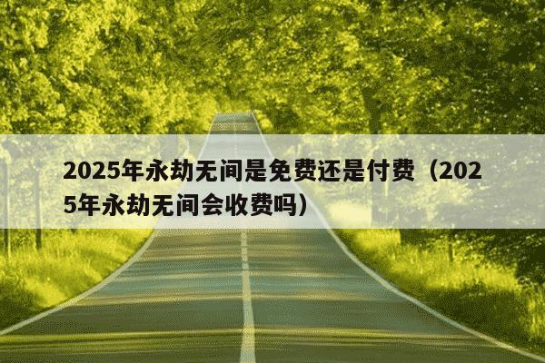 2025年永劫无间是免费还是付费（2025年永劫无间会收费吗）