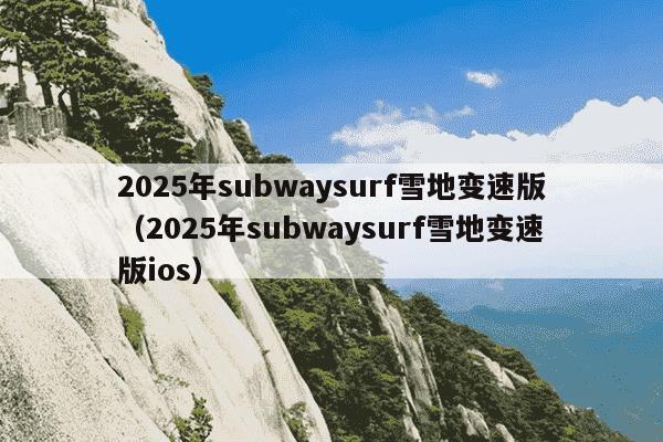 2025年subwaysurf雪地变速版（2025年subwaysurf雪地变速版ios）