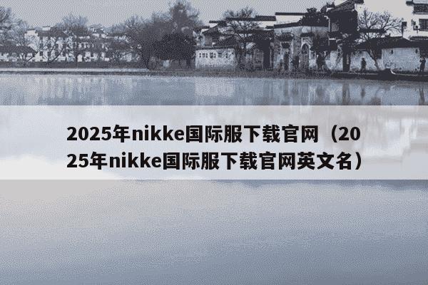 2025年nikke国际服下载官网（2025年nikke国际服下载官网英文名）