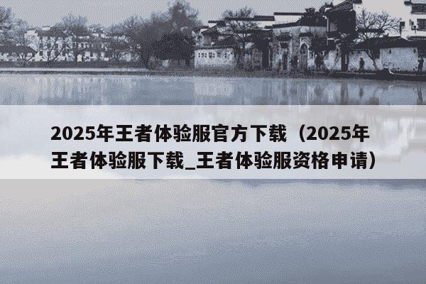 2025年王者体验服官方下载（2025年王者体验服下载_王者体验服资格申请）