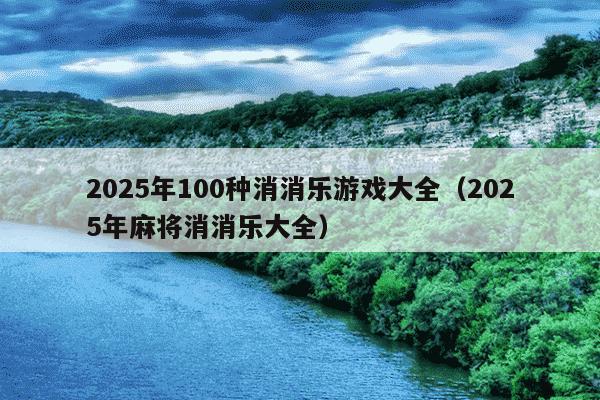 2025年100种消消乐游戏大全（2025年麻将消消乐大全）