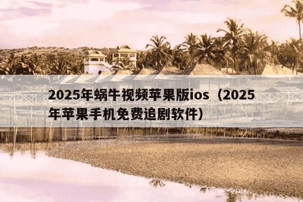2025年蜗牛视频苹果版ios（2025年苹果手机免费追剧软件）