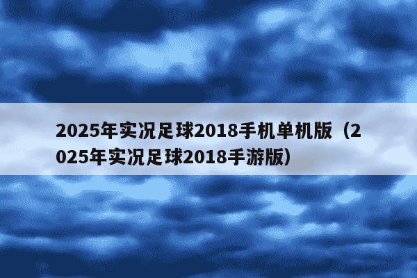2025年实况足球2018手机单机版（2025年实况足球2018手游版）